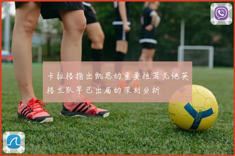 卡拉格指出凯恩的重要性若无他英格兰队早已出局的深刻分析