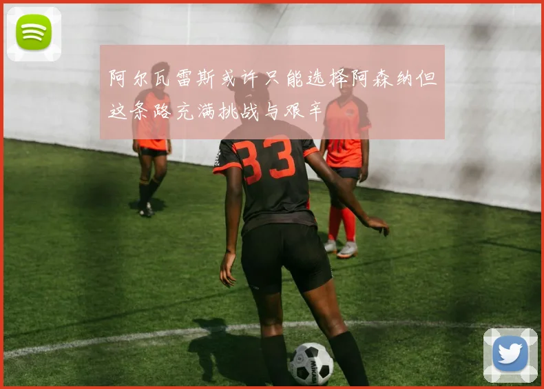 阿尔瓦雷斯或许只能选择阿森纳但这条路充满挑战与艰辛