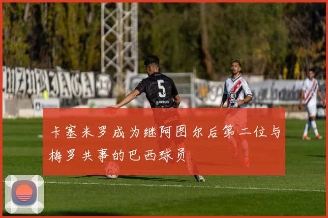 卡塞米罗成为继阿图尔后第二位与梅罗共事的巴西球员